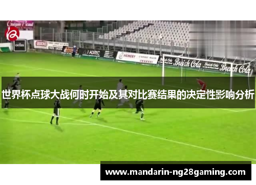 世界杯点球大战何时开始及其对比赛结果的决定性影响分析