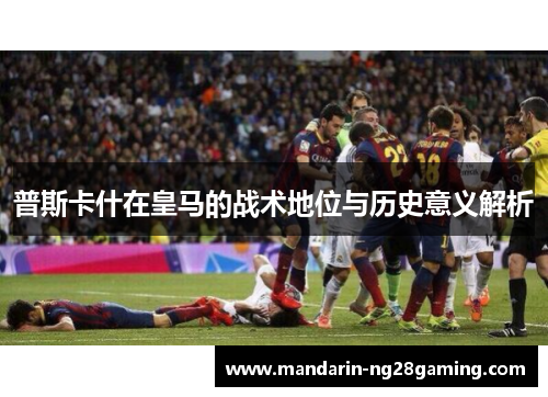普斯卡什在皇马的战术地位与历史意义解析