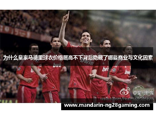 为什么皇家马德里球衣价格居高不下背后隐藏了哪些商业与文化因素
