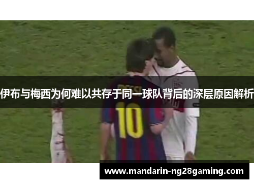 伊布与梅西为何难以共存于同一球队背后的深层原因解析