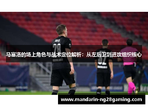 马塞洛的场上角色与战术定位解析：从左后卫到进攻组织核心