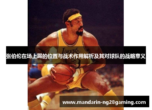 张伯伦在场上踢的位置与战术作用解析及其对球队的战略意义