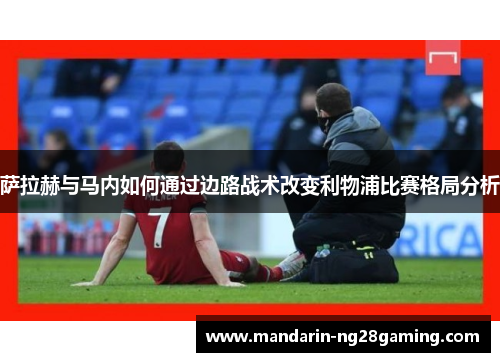 萨拉赫与马内如何通过边路战术改变利物浦比赛格局分析