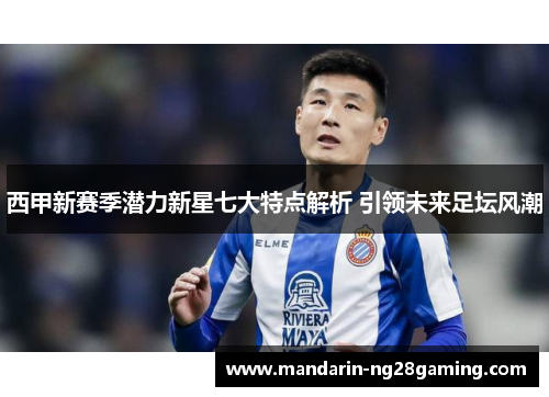 西甲新赛季潜力新星七大特点解析 引领未来足坛风潮