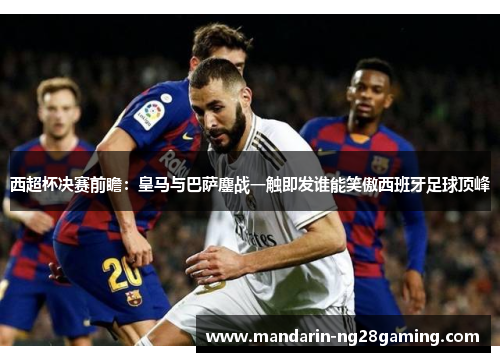 西超杯决赛前瞻：皇马与巴萨鏖战一触即发谁能笑傲西班牙足球顶峰