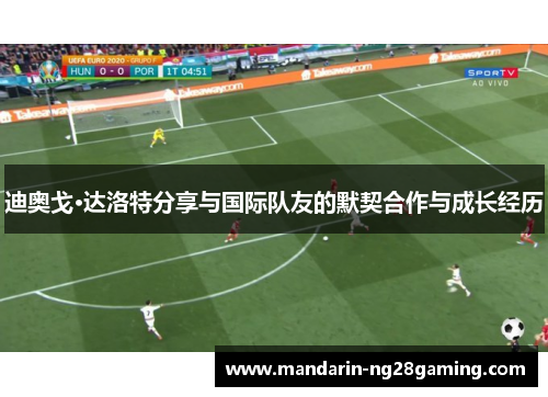 迪奥戈·达洛特分享与国际队友的默契合作与成长经历
