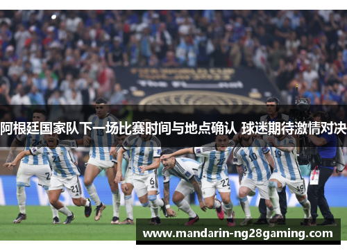 阿根廷国家队下一场比赛时间与地点确认 球迷期待激情对决