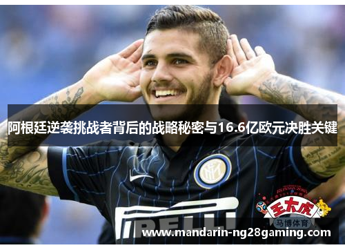 阿根廷逆袭挑战者背后的战略秘密与16.6亿欧元决胜关键