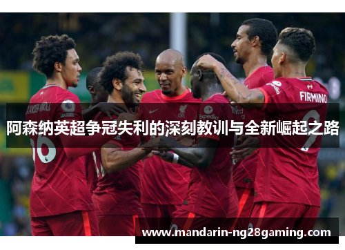 阿森纳英超争冠失利的深刻教训与全新崛起之路
