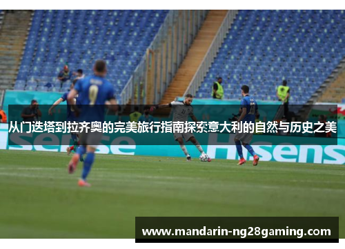 从门迭塔到拉齐奥的完美旅行指南探索意大利的自然与历史之美