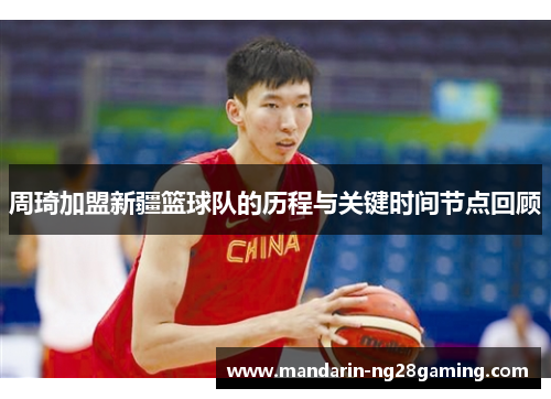周琦加盟新疆篮球队的历程与关键时间节点回顾
