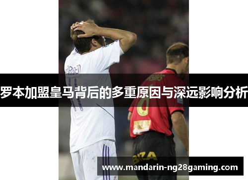 罗本加盟皇马背后的多重原因与深远影响分析