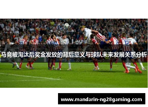 马竞被淘汰后奖金发放的背后意义与球队未来发展关系分析