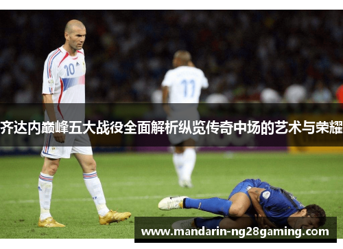 齐达内巅峰五大战役全面解析纵览传奇中场的艺术与荣耀
