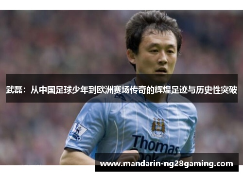 武磊：从中国足球少年到欧洲赛场传奇的辉煌足迹与历史性突破