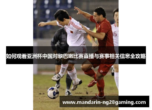 如何观看亚洲杯中国对黎巴嫩比赛直播与赛事相关信息全攻略