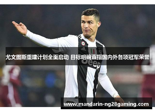 尤文图斯重建计划全面启动 目标明确直指国内外各项冠军荣誉