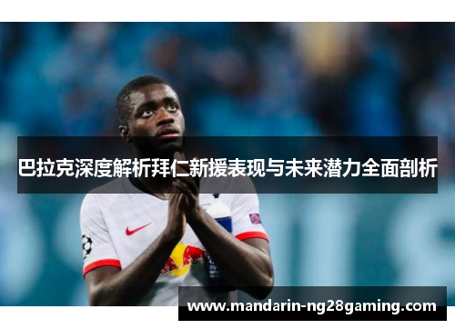 巴拉克深度解析拜仁新援表现与未来潜力全面剖析