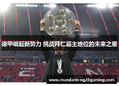 德甲崛起新势力 挑战拜仁霸主地位的未来之星