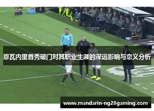 恩瓦内里首秀破门对其职业生涯的深远影响与意义分析