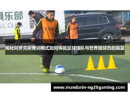 揭秘阿贾克斯青训模式如何铸就足球强队与世界级球员的摇篮