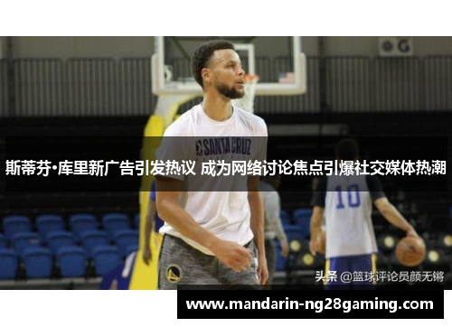 斯蒂芬·库里新广告引发热议 成为网络讨论焦点引爆社交媒体热潮