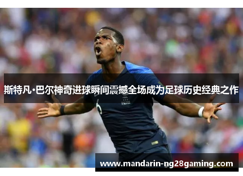 斯特凡·巴尔神奇进球瞬间震撼全场成为足球历史经典之作