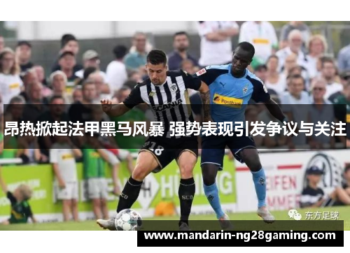 昂热掀起法甲黑马风暴 强势表现引发争议与关注