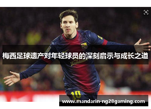 梅西足球遗产对年轻球员的深刻启示与成长之道