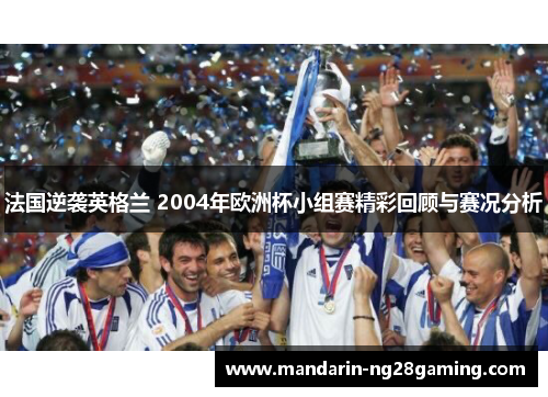法国逆袭英格兰 2004年欧洲杯小组赛精彩回顾与赛况分析