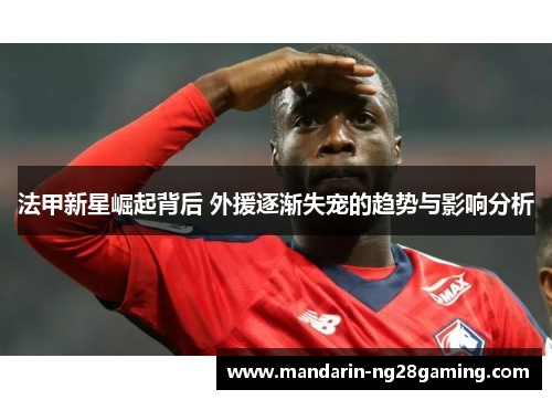 法甲新星崛起背后 外援逐渐失宠的趋势与影响分析