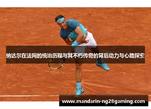 纳达尔在法网的统治历程与其不朽传奇的背后动力与心路探索