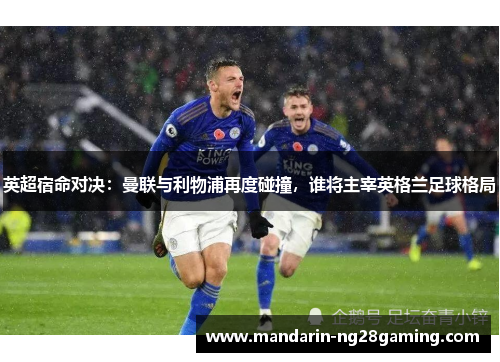 英超宿命对决:曼联与利物浦再度碰撞,谁将主宰英格兰足球格局 英超宿命对决:曼联与利物浦再度碰撞,谁将主宰英格兰足球格局