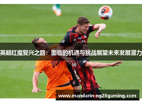 英超红魔复兴之路:面临的机遇与挑战展望未来发展潜力 英超红魔复兴之路:面临的机遇与挑战展望未来发展潜力