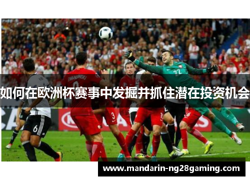 如何在欧洲杯赛事中发掘并抓住潜在投资机会 如何在欧洲杯赛事中发掘并抓住潜在投资机会