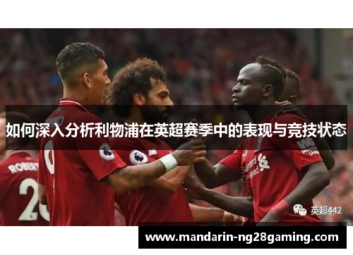 如何深入分析利物浦在英超赛季中的表现与竞技状态 如何深入分析利物浦在英超赛季中的表现与竞技状态
