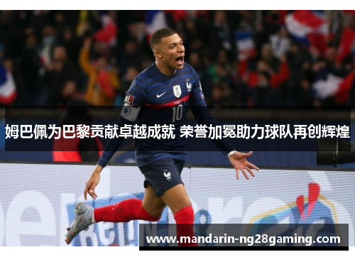 姆巴佩为巴黎贡献卓越成就 荣誉加冕助力球队再创辉煌 姆巴佩为巴黎贡献卓越成就 荣誉加冕助力球队再创辉煌