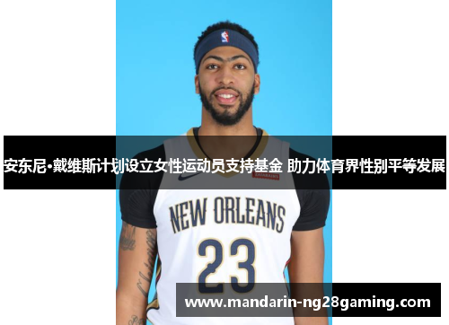 安东尼·戴维斯计划设立女性运动员支持基金 助力体育界性别平等发展 安东尼·戴维斯计划设立女性运动员支持基金 助力体育界性别平等发展