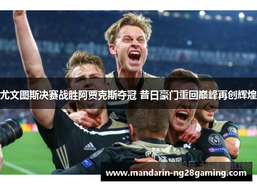 尤文图斯决赛战胜阿贾克斯夺冠 昔日豪门重回巅峰再创辉煌