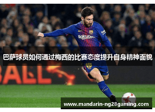 巴萨球员如何通过梅西的比赛态度提升自身精神面貌