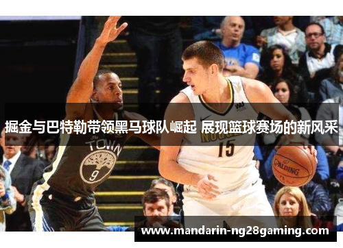 掘金与巴特勒带领黑马球队崛起 展现篮球赛场的新风采