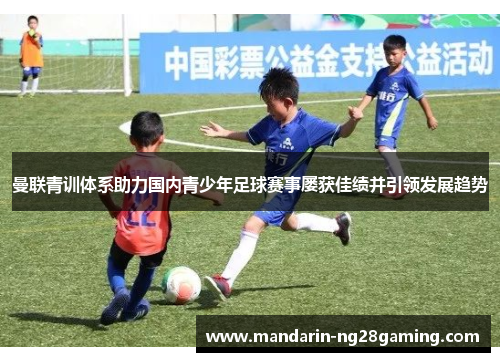 曼联青训体系助力国内青少年足球赛事屡获佳绩并引领发展趋势