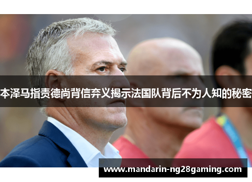 本泽马指责德尚背信弃义揭示法国队背后不为人知的秘密