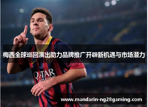 梅西全球巡回演出助力品牌推广开辟新机遇与市场潜力