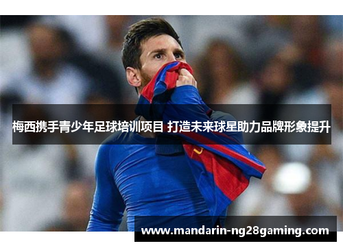 梅西携手青少年足球培训项目 打造未来球星助力品牌形象提升 梅西携手青少年足球培训项目 打造未来球星助力品牌形象提升