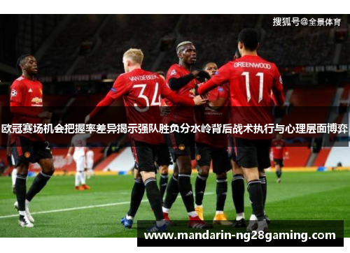 欧冠赛场机会把握率差异揭示强队胜负分水岭背后战术执行与心理层面博弈