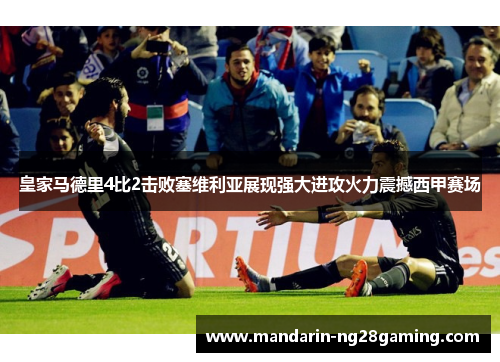 皇家马德里4比2击败塞维利亚展现强大进攻火力震撼西甲赛场