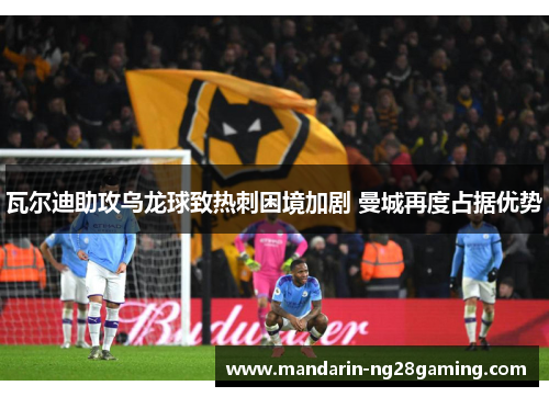 瓦尔迪助攻乌龙球致热刺困境加剧 曼城再度占据优势