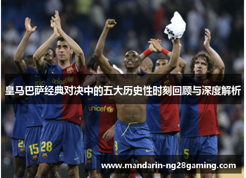 皇马巴萨经典对决中的五大历史性时刻回顾与深度解析