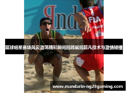 篮球明星赛场风云激荡精彩瞬间回顾展现超凡技术与激情碰撞